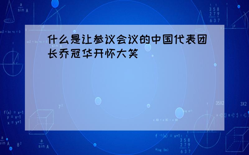 什么是让参议会议的中国代表团长乔冠华开怀大笑