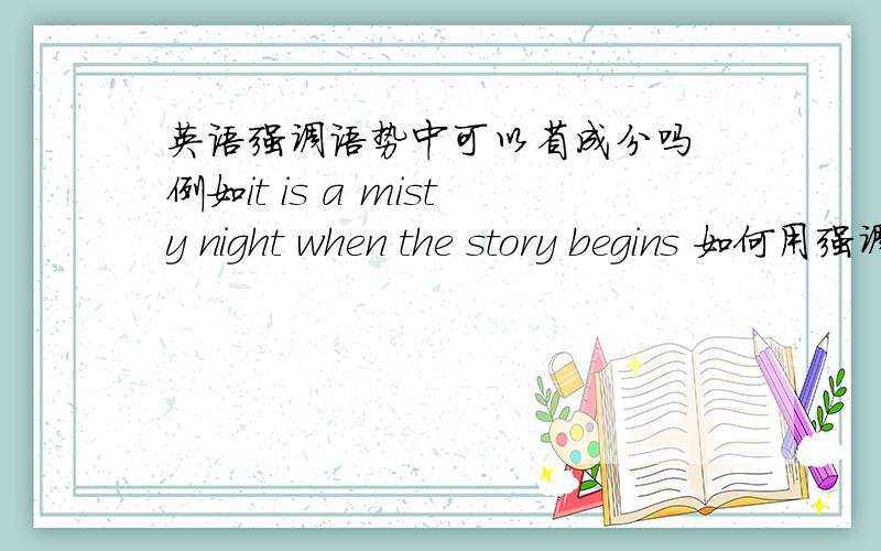 英语强调语势中可以省成分吗 例如it is a misty night when the story begins 如何用强调语势改写...英语强调语势中可以省成分吗 例如it is a misty night when the story begins 如何用强调语势改写呢it is…… th