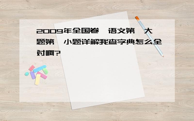 2009年全国卷一语文第一大题第一小题详解我查字典怎么全对啊?