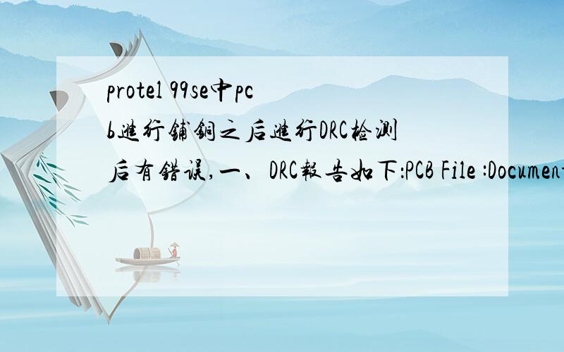 protel 99se中pcb进行铺铜之后进行DRC检测后有错误,一、DRC报告如下：PCB File :Documents\PCB1.PCBDate :22-Mar-2011Time :11:08:35Processing Rule :Clearance Constraint (Gap=10mil) (On the board ),(On the board )Violation between Arc (