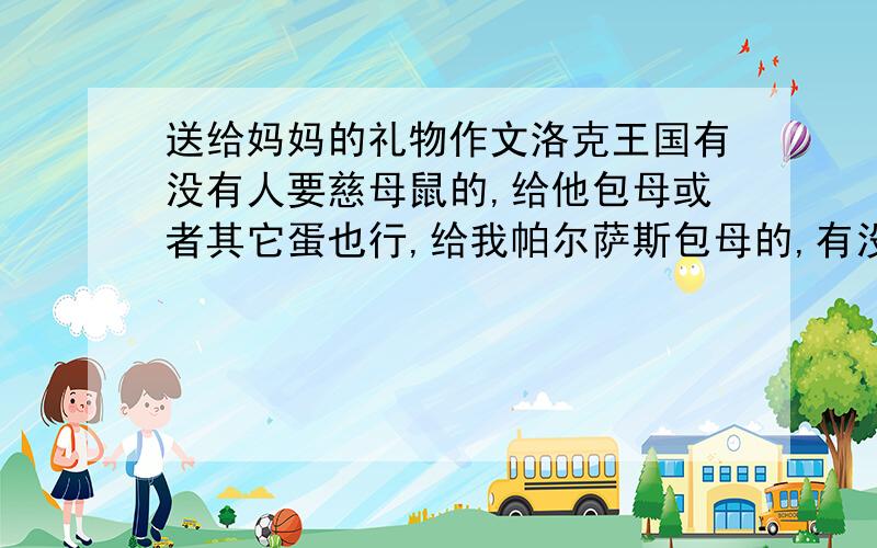 送给妈妈的礼物作文洛克王国有没有人要慈母鼠的,给他包母或者其它蛋也行,给我帕尔萨斯包母的,有没有人愿意换?留你们的qq