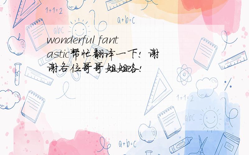 wonderful fantastic帮忙翻译一下! 谢谢各位哥哥姐姐咯!