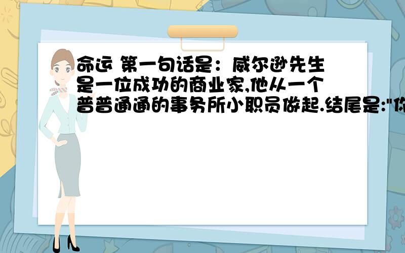 命运 第一句话是：威尔逊先生是一位成功的商业家,他从一个普普通通的事务所小职员做起.结尾是: