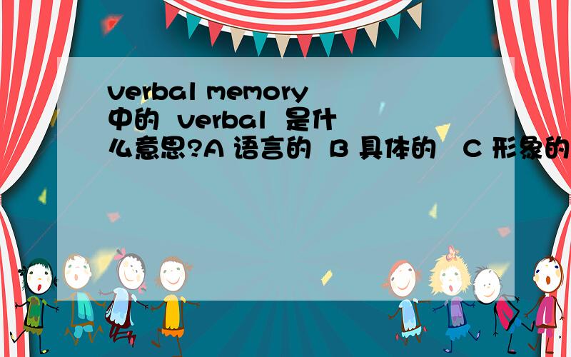 verbal memory 中的  verbal  是什么意思?A 语言的  B 具体的   C 形象的   D 大脑的请有真才实料的人踊跃回答,不要乱猜谢谢!