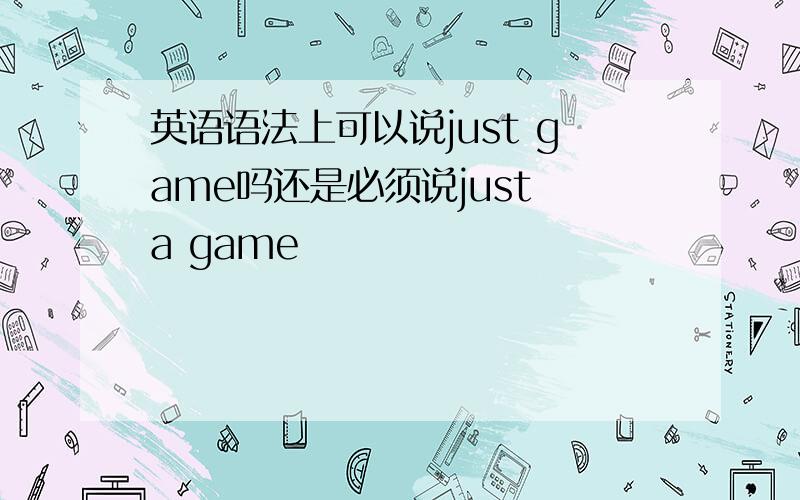 英语语法上可以说just game吗还是必须说just a game