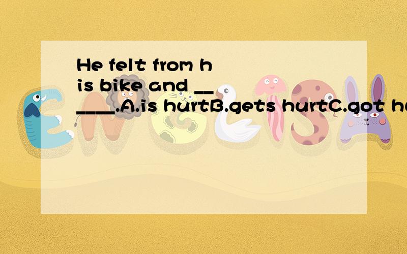 He felt from his bike and ______.A.is hurtB.gets hurtC.got hurtD.hurt要理由