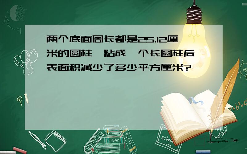 两个底面周长都是25.12厘米的圆柱,粘成一个长圆柱后,表面积减少了多少平方厘米?