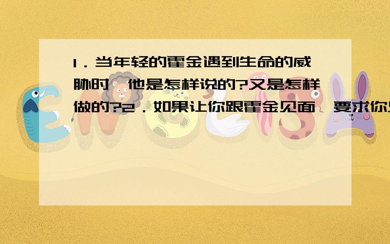 1．当年轻的霍金遇到生命的威胁时,他是怎样说的?又是怎样做的?2．如果让你跟霍金见面,要求你只能问三个问题,你准备向他提哪三个问题?3．你能用自己的话说说“人为什么能向命运挑战”