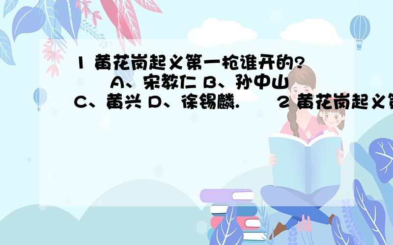 1 黄花岗起义第一枪谁开的?　　A、宋教仁 B、孙中山 C、黄兴 D、徐锡麟.　　2 黄花岗起义第二枪谁开的?　　A、宋教仁 B、孙中山 C、黄兴 D、徐锡麟.　　3 黄花岗起义第三枪谁开的?　　A、