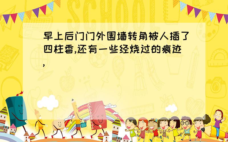 早上后门门外围墙转角被人插了四柱香,还有一些经烧过的痕迹,