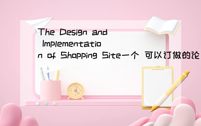 The Design and Implementation of Shopping Site一个 可以订做的论文,产生了一点纠纷,说我的写的不好,帖出来问问大家,只来那个如何