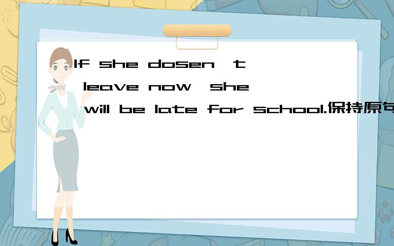 If she dosen't leave now,she will be late for school.保持原句意思She will be late for school _____she_____now.