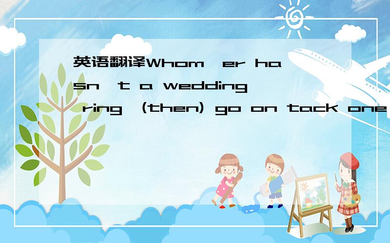 英语翻译Whom'er hasn't a wedding ring,(then) go on tack one straight on their fingers..Go on swiftly O youths!,towards the beatiful girls.Whom'er hasn't a wedding ring,(then) go on tack one straight on thier fingers.If stares out,on your side a f