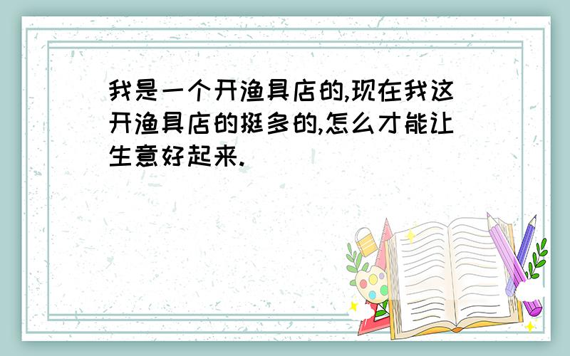 我是一个开渔具店的,现在我这开渔具店的挺多的,怎么才能让生意好起来.