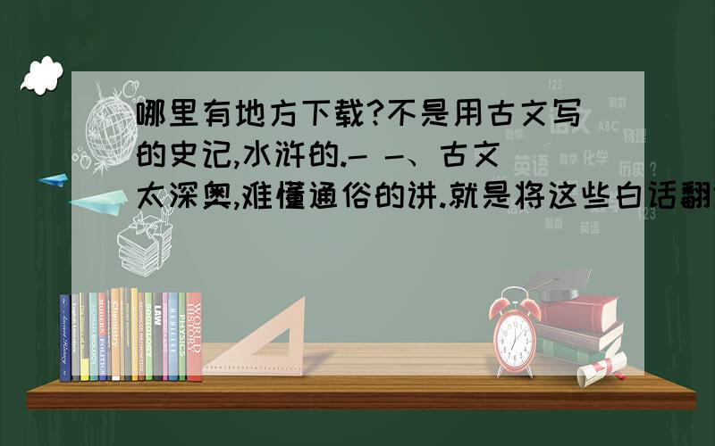 哪里有地方下载?不是用古文写的史记,水浒的.- -、古文太深奥,难懂通俗的讲.就是将这些白话翻译下来写的书.