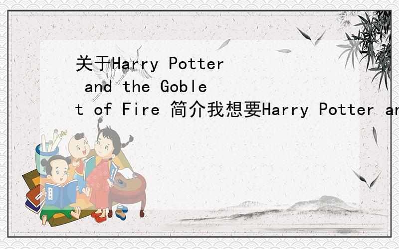 关于Harry Potter and the Goblet of Fire 简介我想要Harry Potter and the Goblet of Fire的英文版简介,要是是下面那个的就不用复了.我想要稍微长一点的...In his fourth year at Hogwarts,Harry (Daniel Radcliffe) faces his gre