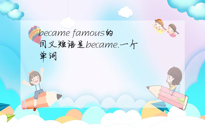 became famous的同义短语是became.一个单词