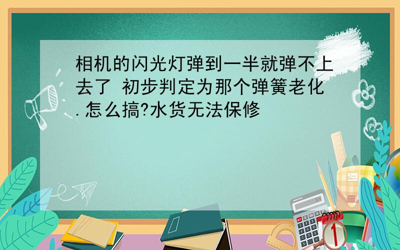 相机的闪光灯弹到一半就弹不上去了 初步判定为那个弹簧老化.怎么搞?水货无法保修