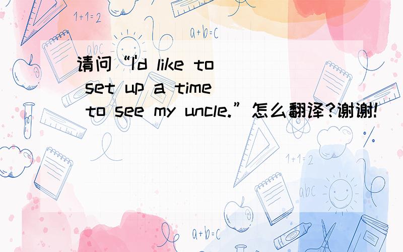 请问“I'd like to set up a time to see my uncle.”怎么翻译?谢谢!