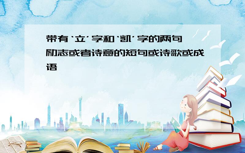 带有‘立’字和‘凯’字的两句励志或者诗意的短句或诗歌或成语