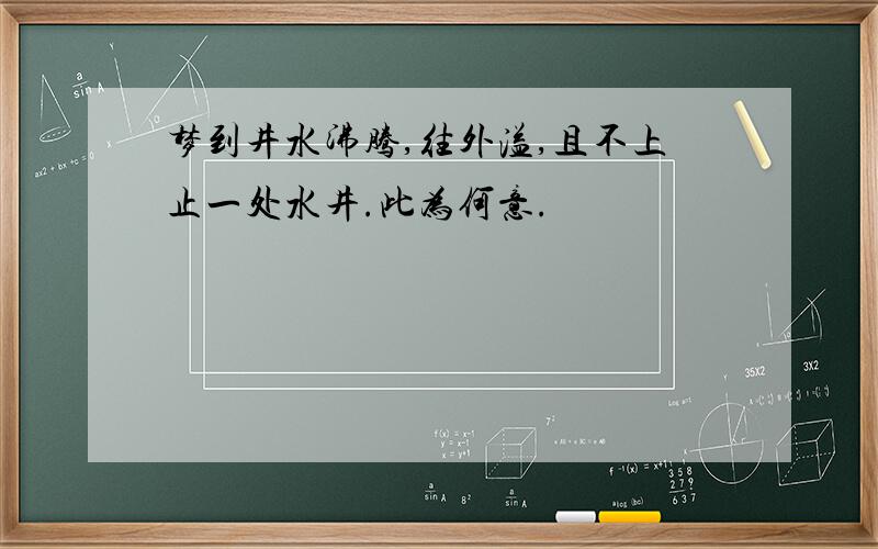 梦到井水沸腾,往外溢,且不上止一处水井.此为何意.