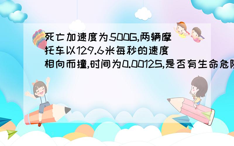 死亡加速度为500G,两辆摩托车以129.6米每秒的速度相向而撞,时间为0.0012S,是否有生命危险