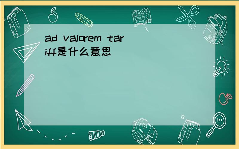 ad valorem tariff是什么意思