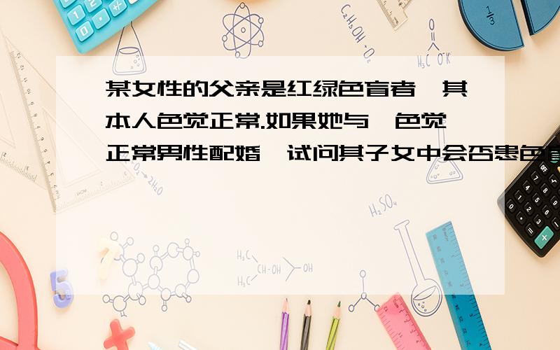 某女性的父亲是红绿色盲者,其本人色觉正常.如果她与一色觉正常男性配婚,试问其子女中会否患色盲?概率?