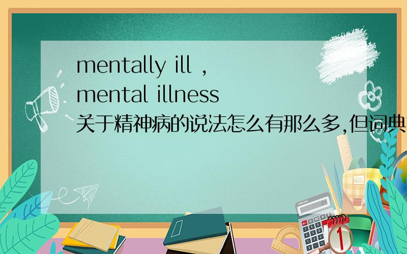 mentally ill ,mental illness关于精神病的说法怎么有那么多,但词典也有mental ill这个词,