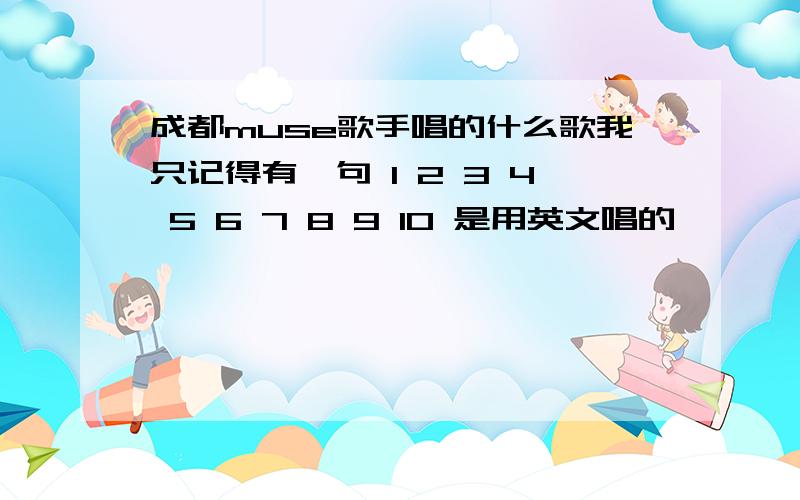 成都muse歌手唱的什么歌我只记得有一句 1 2 3 4 5 6 7 8 9 10 是用英文唱的