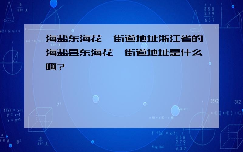 海盐东海花苑街道地址浙江省的海盐县东海花苑街道地址是什么啊?