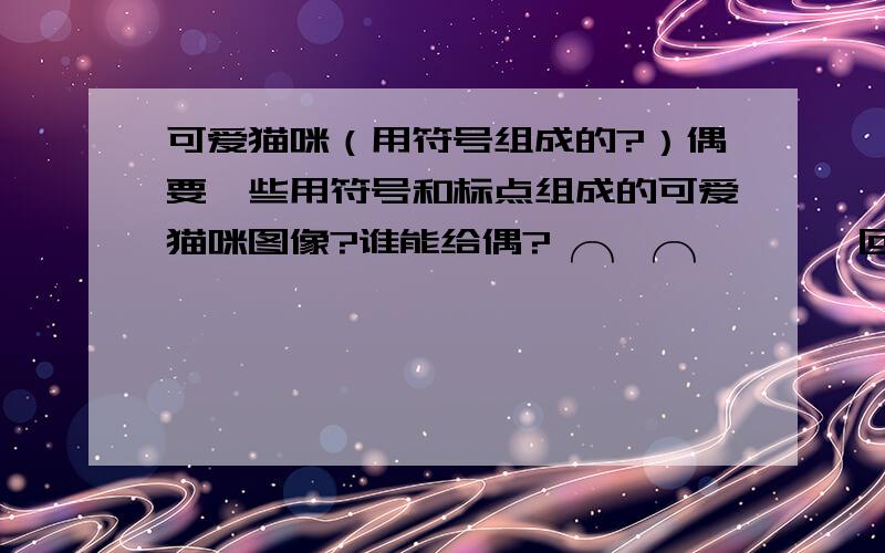 可爱猫咪（用符号组成的?）偶要一些用符号和标点组成的可爱猫咪图像?谁能给偶?╭╮╭╮ │││＠ (．．)挖卡卡卡!比如就像这个小兔兔!