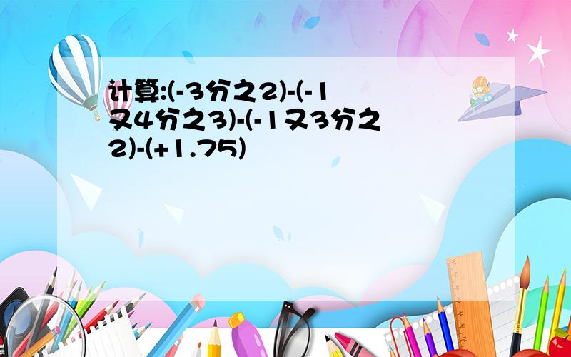 计算:(-3分之2)-(-1又4分之3)-(-1又3分之2)-(+1.75)