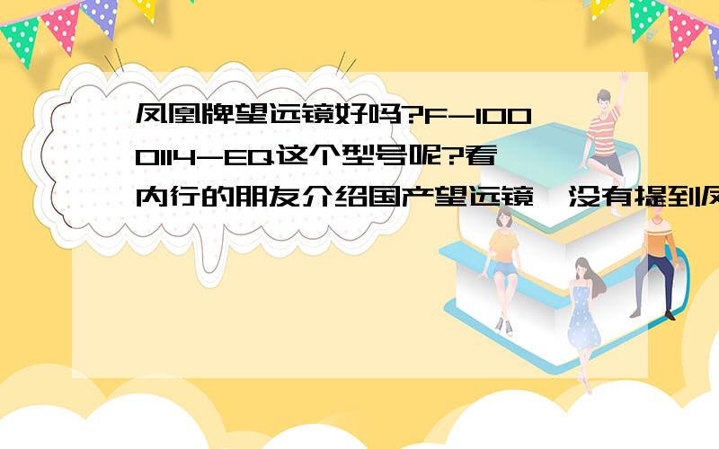 凤凰牌望远镜好吗?F-1000114-EQ这个型号呢?看内行的朋友介绍国产望远镜,没有提到凤凰.这个牌子怎么样呢?F-1000114-EQ这个型号的好不好呢?型号：F1000114EQ Ⅲ-M (带赤道仪) （反射） 公司：宁波湛