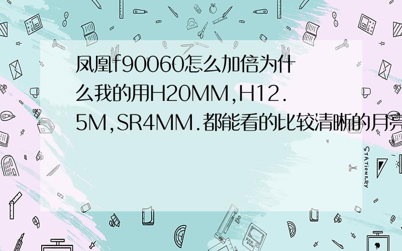 凤凰f90060怎么加倍为什么我的用H20MM,H12.5M,SR4MM.都能看的比较清晰的月亮,而我一加上1.5X,或者3X无论怎么调焦都看不清月亮啊谢谢啊