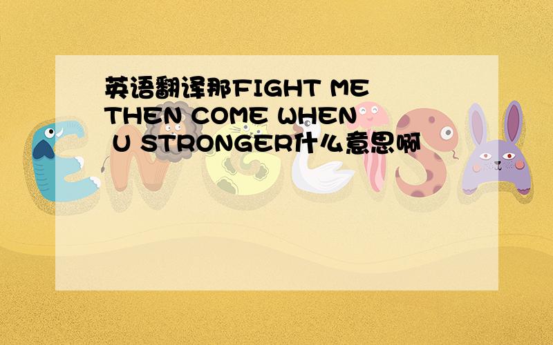 英语翻译那FIGHT ME THEN COME WHEN U STRONGER什么意思啊