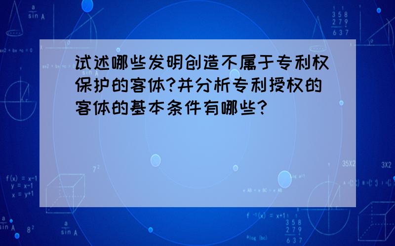 试述哪些发明创造不属于专利权保护的客体?并分析专利授权的客体的基本条件有哪些?