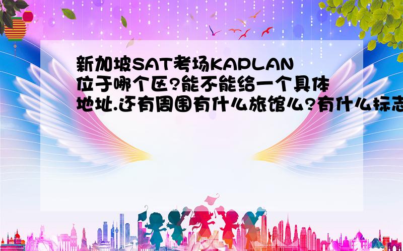 新加坡SAT考场KAPLAN位于哪个区?能不能给一个具体地址.还有周围有什么旅馆么?有什么标志性建筑?