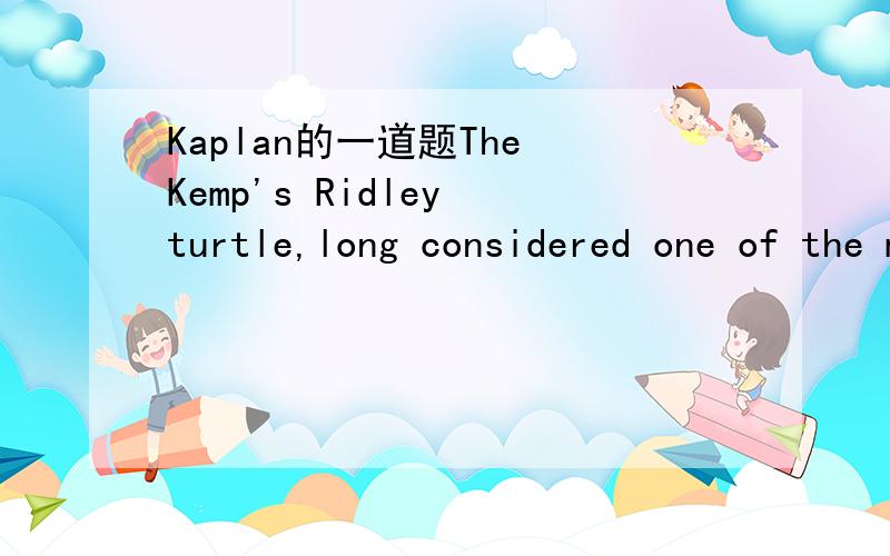 Kaplan的一道题The Kemp's Ridley turtle,long considered one of the most ___creatures of the sea,finally appears to be making some headway in its battle against extinction.A.elusive B.prevalent C.combative D.voracious E.imperiled正确答案是E,