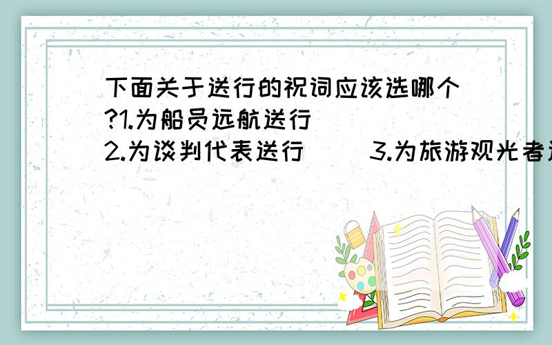 下面关于送行的祝词应该选哪个?1.为船员远航送行（ ） 2.为谈判代表送行（ ）3.为旅游观光者送行（ ） 4.为体育代表团送行（ ）5.为演讲参赛者送行（ ）A.一举成名 B.一帆风顺 C.一路顺风 D