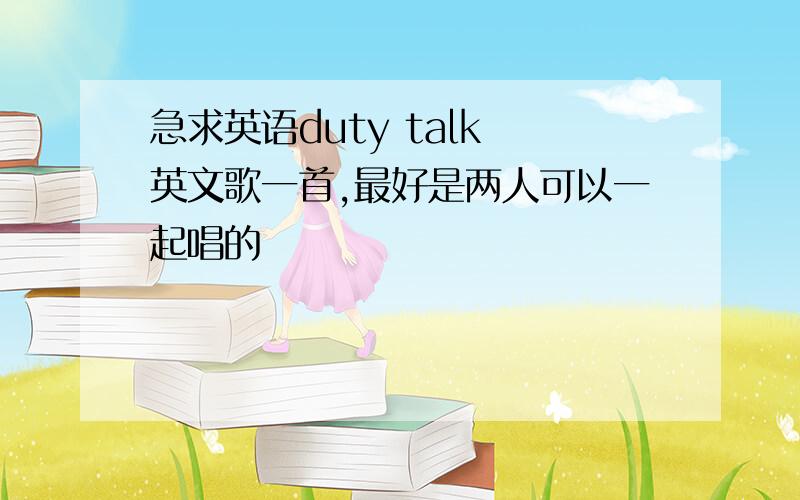 急求英语duty talk 英文歌一首,最好是两人可以一起唱的