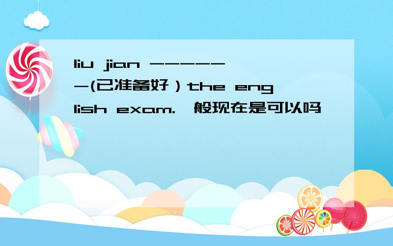 liu jian ------(已准备好）the english exam.一般现在是可以吗