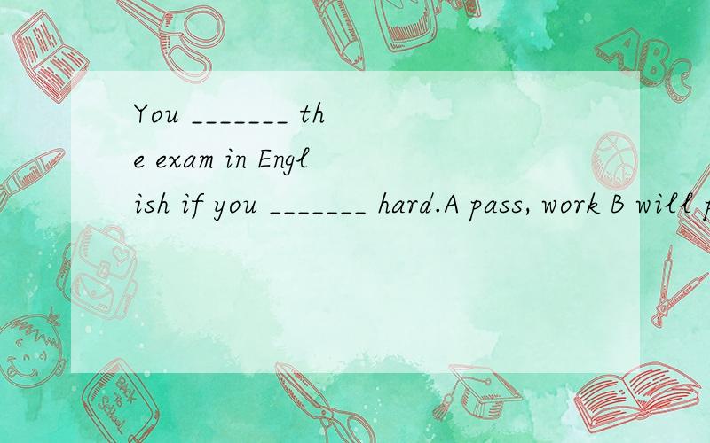 You _______ the exam in English if you _______ hard.A pass, work B will pass, work C pass, will work