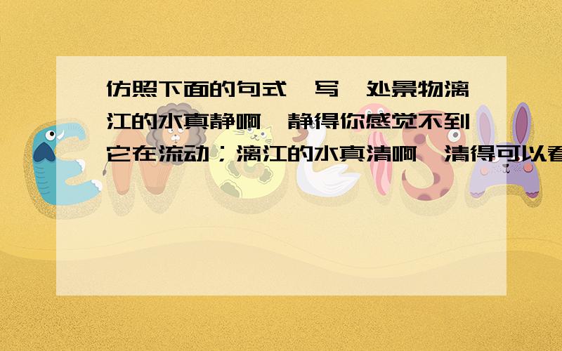 仿照下面的句式,写一处景物漓江的水真静啊,静得你感觉不到它在流动；漓江的水真清啊,清得可以看见江底的沙石；漓江的水真绿啊,绿得仿佛那是一块无瑕日翡翠.___________________________________