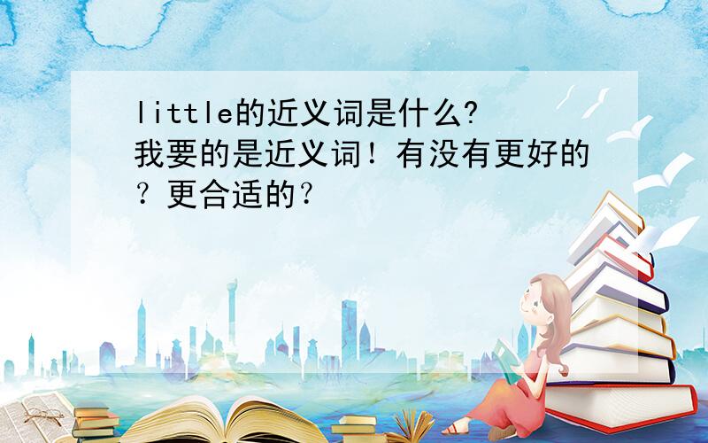 little的近义词是什么?我要的是近义词！有没有更好的？更合适的？