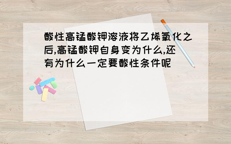 酸性高锰酸钾溶液将乙烯氧化之后,高锰酸钾自身变为什么,还有为什么一定要酸性条件呢