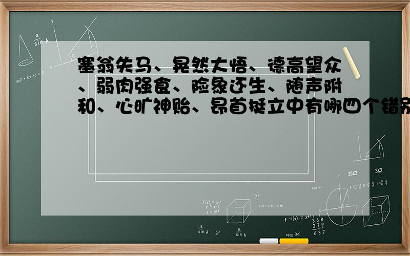 塞翁失马、晃然大悟、德高望众、弱肉强食、险象还生、随声附和、心旷神贻、昂首挺立中有哪四个错别字请改正