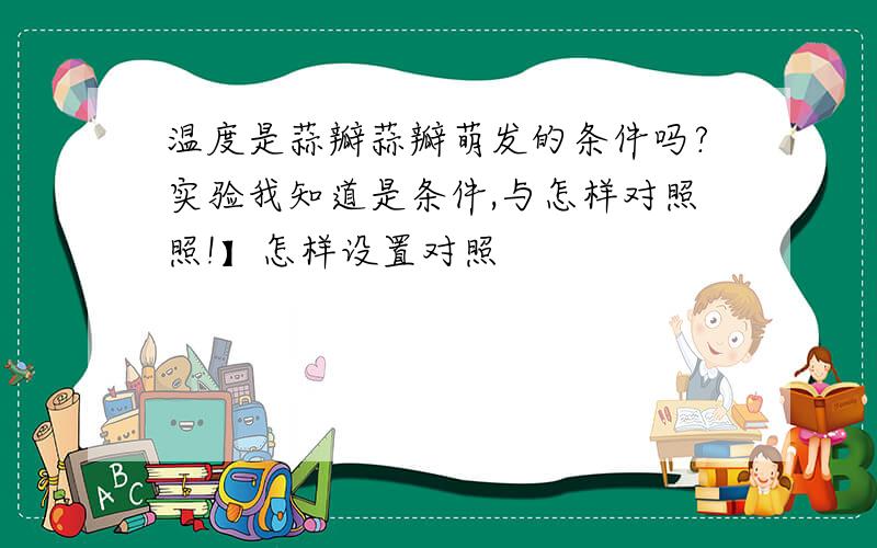 温度是蒜瓣蒜瓣萌发的条件吗?实验我知道是条件,与怎样对照照!】怎样设置对照