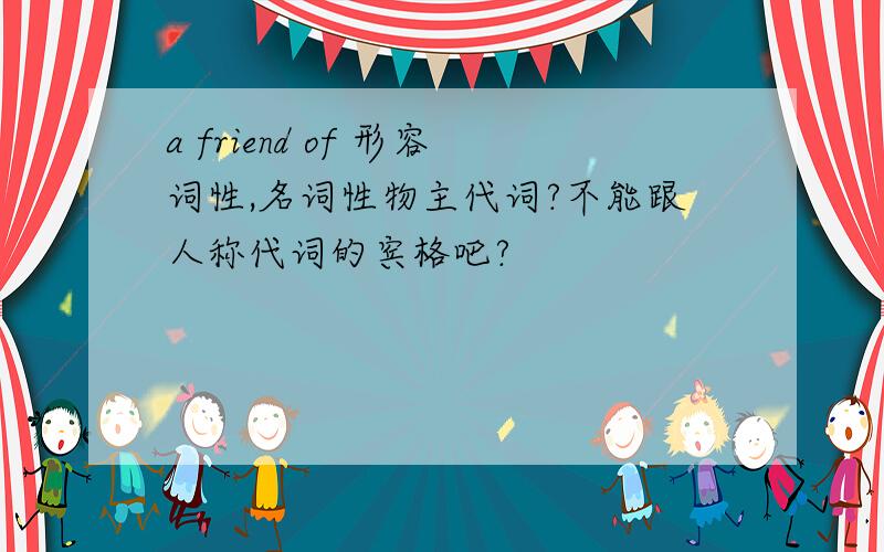 a friend of 形容词性,名词性物主代词?不能跟人称代词的宾格吧?