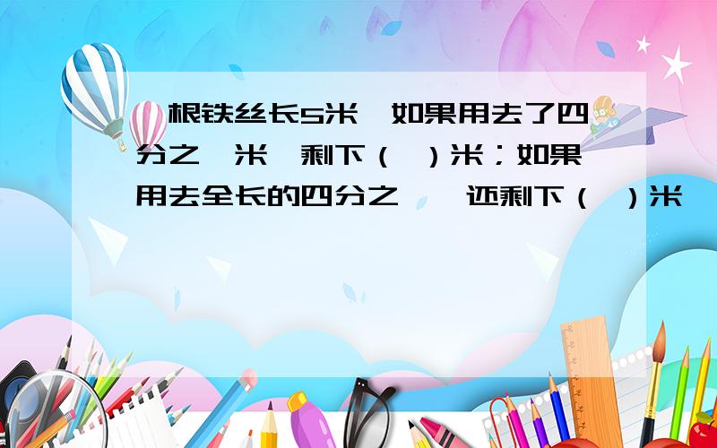 一根铁丝长5米,如果用去了四分之一米,剩下（ ）米；如果用去全长的四分之一,还剩下（ ）米